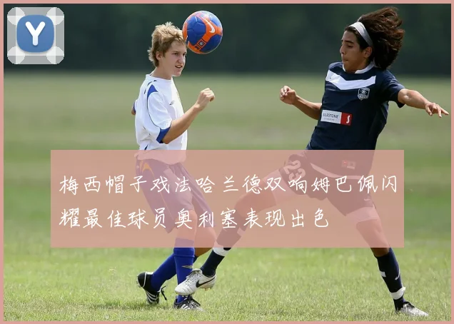 梅西帽子戏法哈兰德双响姆巴佩闪耀最佳球员奥利塞表现出色