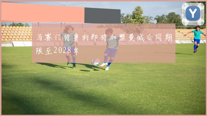 马赛门将鲁利即将加盟曼城合同期限至2028年