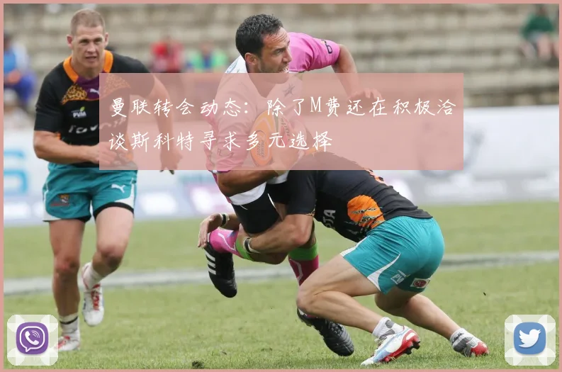 曼联转会动态：除了M费还在积极洽谈斯科特寻求多元选择