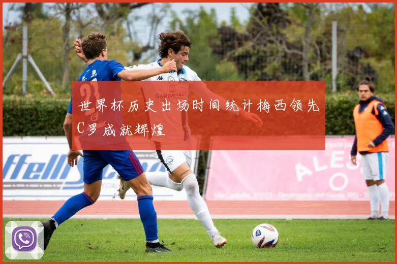 世界杯历史出场时间统计梅西领先C罗成就辉煌