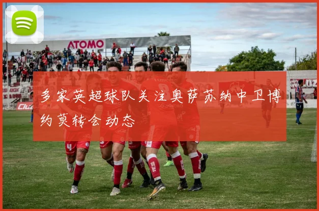 多家英超球队关注奥萨苏纳中卫博约莫转会动态
