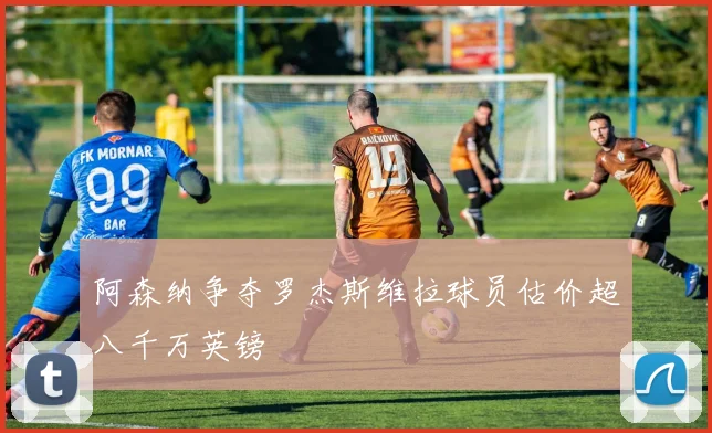 阿森纳争夺罗杰斯维拉球员估价超八千万英镑