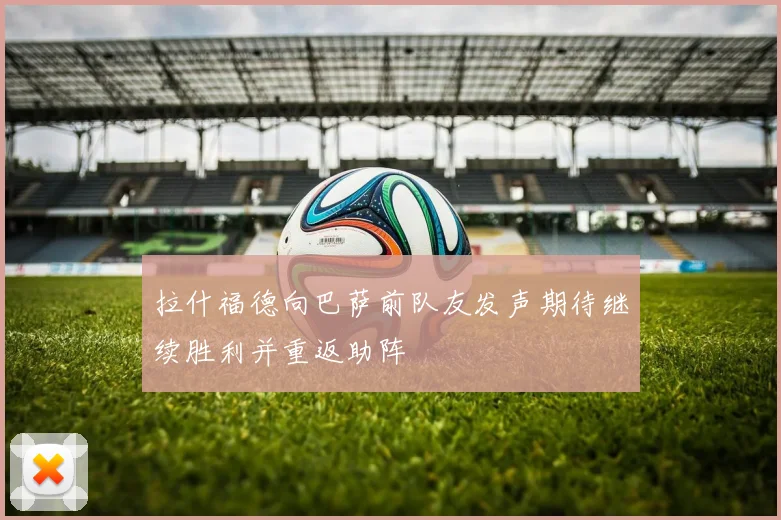 拉什福德向巴萨前队友发声期待继续胜利并重返助阵