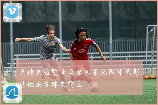 罗德里盛赞亚马尔未来无限可能期待他成金球奖得主