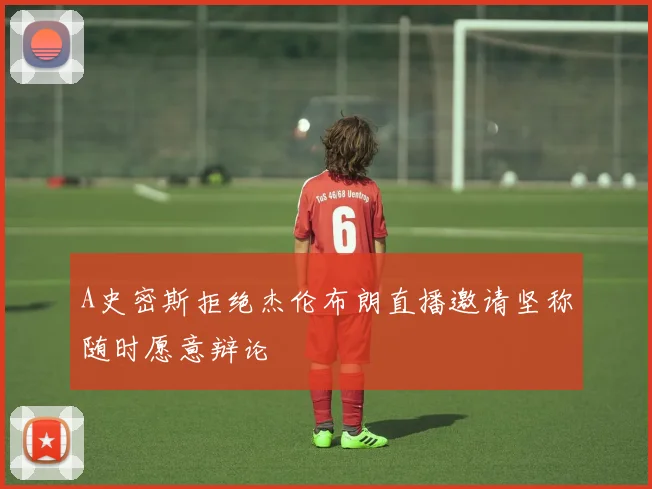 A史密斯拒绝杰伦布朗直播邀请坚称随时愿意辩论