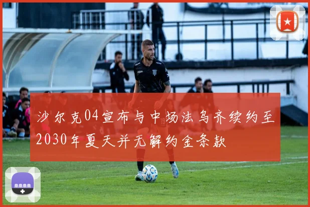 沙尔克04宣布与中场法乌齐续约至2030年夏天并无解约金条款