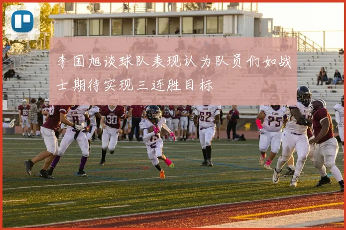 李国旭谈球队表现认为队员们如战士期待实现三连胜目标