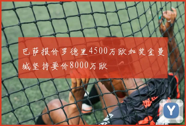 巴萨报价罗德里4500万欧加奖金曼城坚持要价8000万欧
