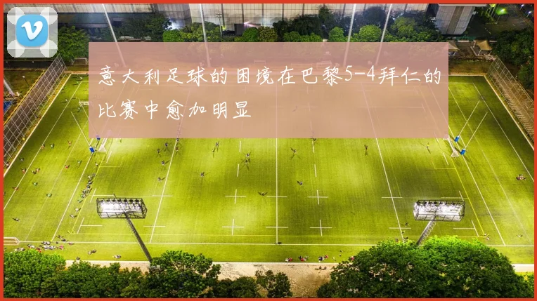 意大利足球的困境在巴黎5-4拜仁的比赛中愈加明显