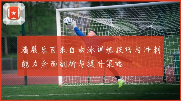 潘展乐百米自由泳训练技巧与冲刺能力全面剖析与提升策略