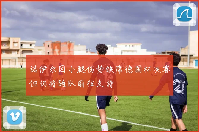 诺伊尔因小腿伤势缺席德国杯决赛但仍将随队前往支持
