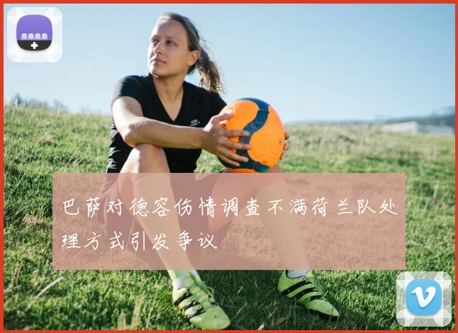 巴萨对德容伤情调查不满荷兰队处理方式引发争议