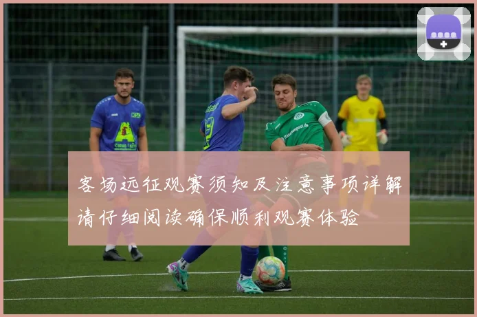 客场远征观赛须知及注意事项详解请仔细阅读确保顺利观赛体验