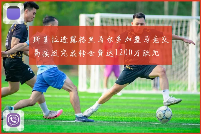 斯基拉透露格里马尔多加盟马竞交易接近完成转会费达1200万欧元