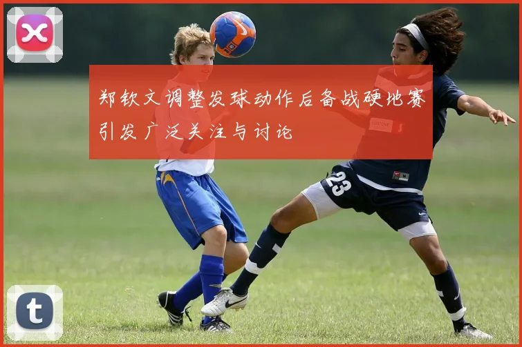郑钦文调整发球动作后备战硬地赛引发广泛关注与讨论