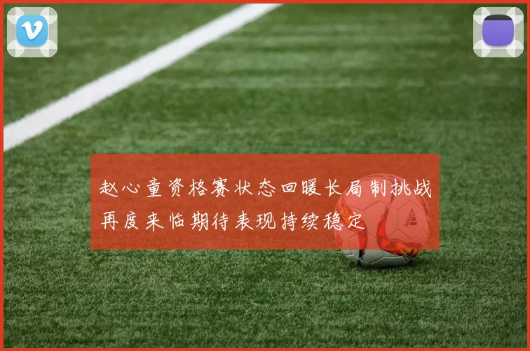 赵心童资格赛状态回暖长局制挑战再度来临期待表现持续稳定