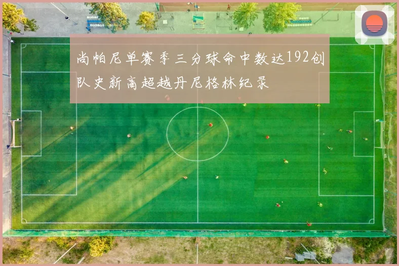 尚帕尼单赛季三分球命中数达192创队史新高超越丹尼格林纪录