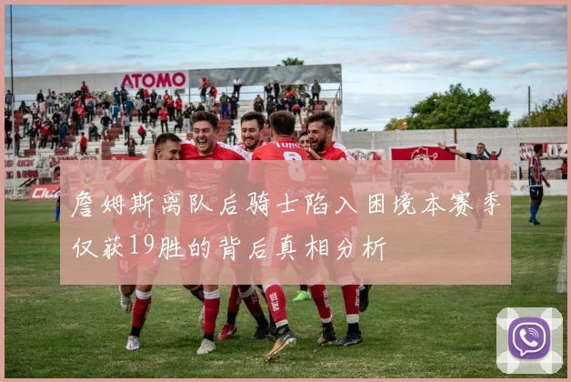 詹姆斯离队后骑士陷入困境本赛季仅获19胜的背后真相分析
