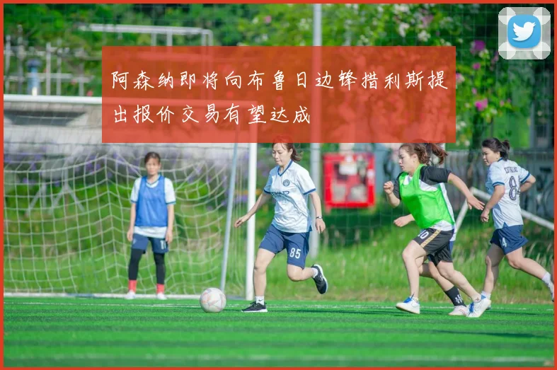 阿森纳即将向布鲁日边锋措利斯提出报价交易有望达成