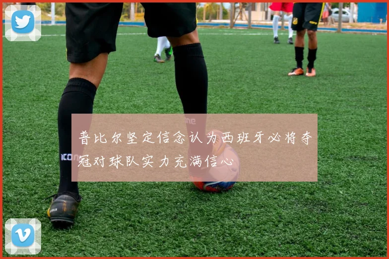 普比尔坚定信念认为西班牙必将夺冠对球队实力充满信心
