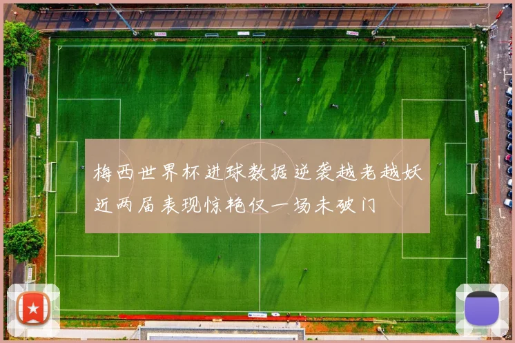 梅西世界杯进球数据逆袭越老越妖近两届表现惊艳仅一场未破门