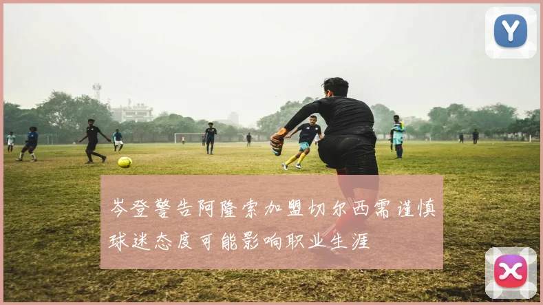 岑登警告阿隆索加盟切尔西需谨慎球迷态度可能影响职业生涯