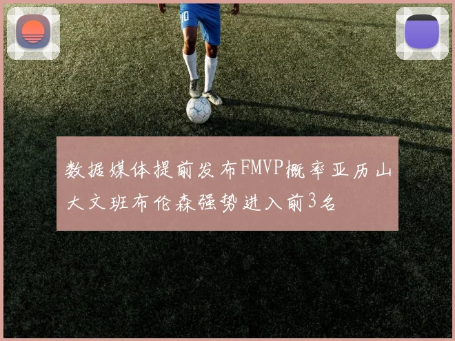 数据媒体提前发布FMVP概率亚历山大文班布伦森强势进入前3名