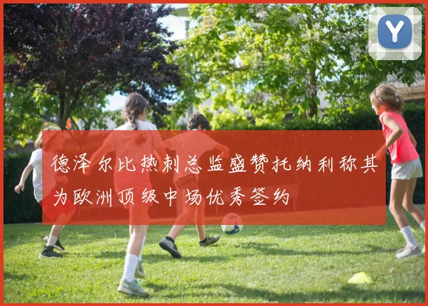 德泽尔比热刺总监盛赞托纳利称其为欧洲顶级中场优秀签约