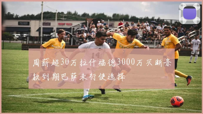 周薪超30万拉什福德3000万买断条款到期巴萨未行使选择