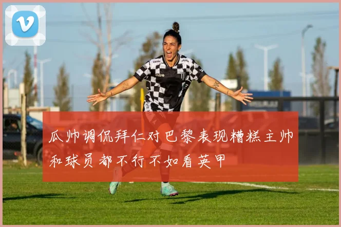 瓜帅调侃拜仁对巴黎表现糟糕主帅和球员都不行不如看英甲