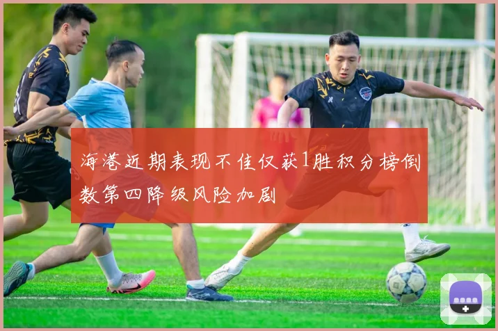 海港近期表现不佳仅获1胜积分榜倒数第四降级风险加剧