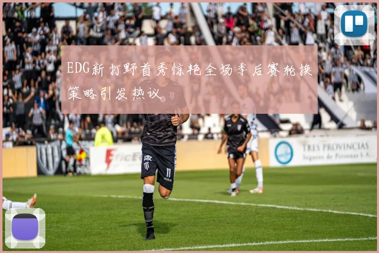EDG新打野首秀惊艳全场季后赛轮换策略引发热议