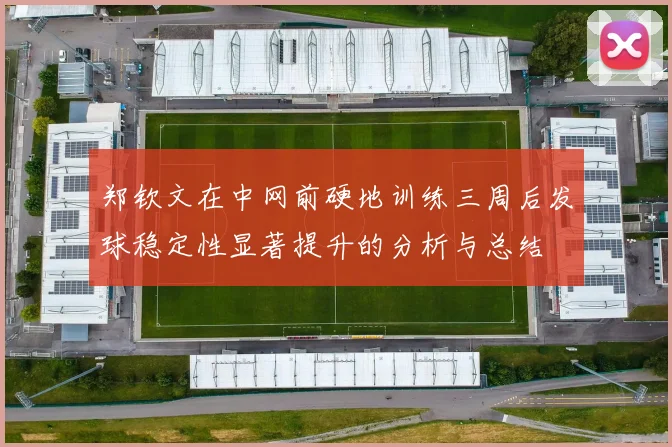郑钦文在中网前硬地训练三周后发球稳定性显著提升的分析与总结