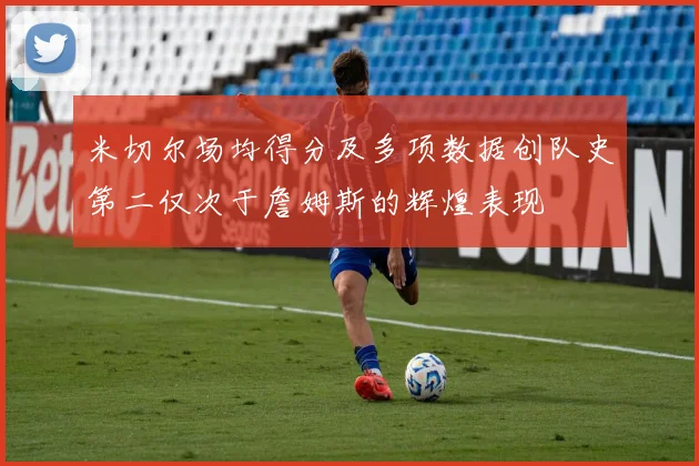 米切尔场均得分及多项数据创队史第二仅次于詹姆斯的辉煌表现