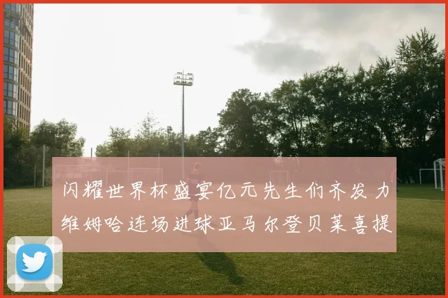 闪耀世界杯盛宴亿元先生们齐发力维姆哈连场进球亚马尔登贝莱喜提首球