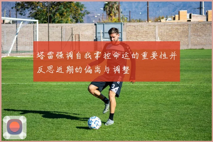 塔雷强调自我掌控命运的重要性并反思近期的偏离与调整
