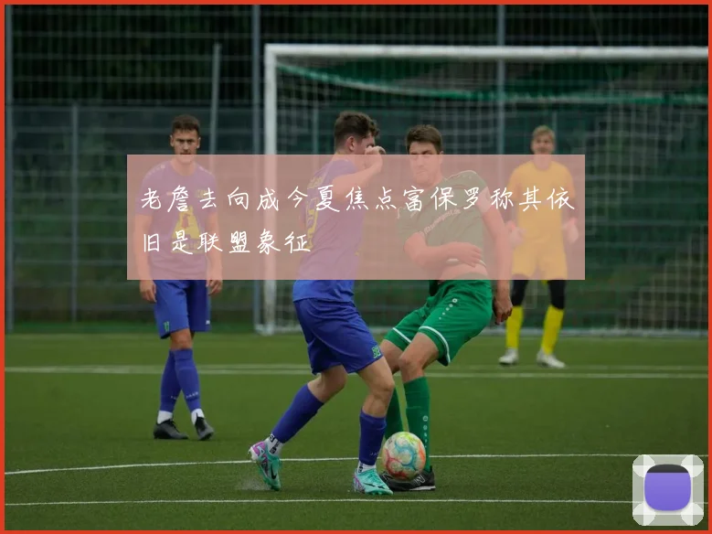 老詹去向成今夏焦点富保罗称其依旧是联盟象征